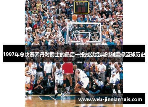 1997年总决赛乔丹对爵士的最后一投成就经典时刻震撼篮球历史