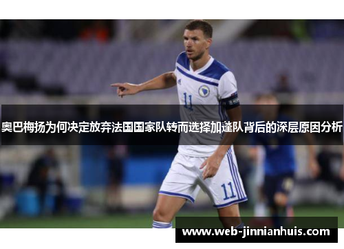 奥巴梅扬为何决定放弃法国国家队转而选择加蓬队背后的深层原因分析