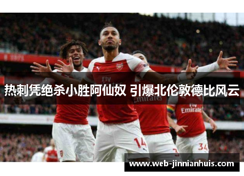 热刺凭绝杀小胜阿仙奴 引爆北伦敦德比风云