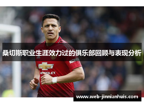 桑切斯职业生涯效力过的俱乐部回顾与表现分析